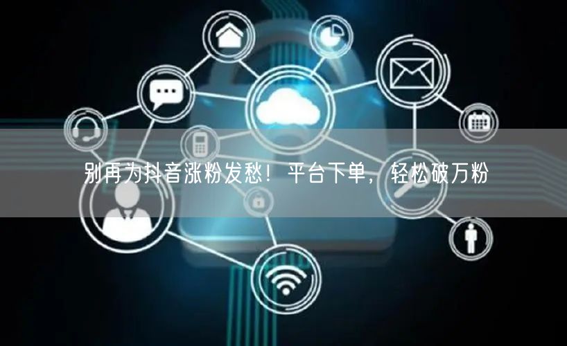 别再为抖音涨粉发愁！平台下单，轻松破万粉