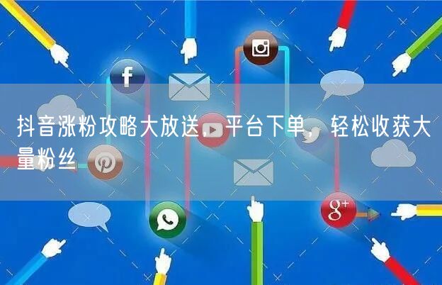 抖音涨粉攻略大放送，平台下单，轻松收获大量粉丝