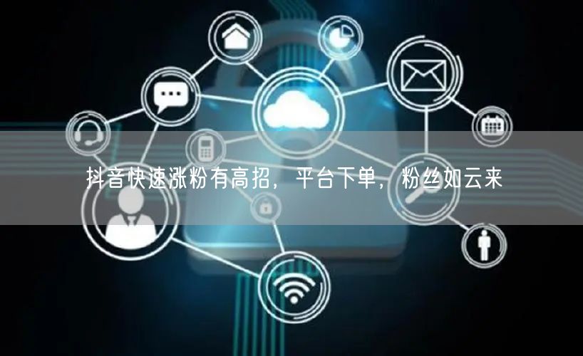 抖音快速涨粉有高招，平台下单，粉丝如云来