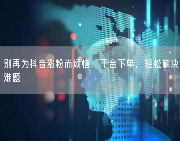 别再为抖音涨粉而烦恼，平台下单，轻松解决难题