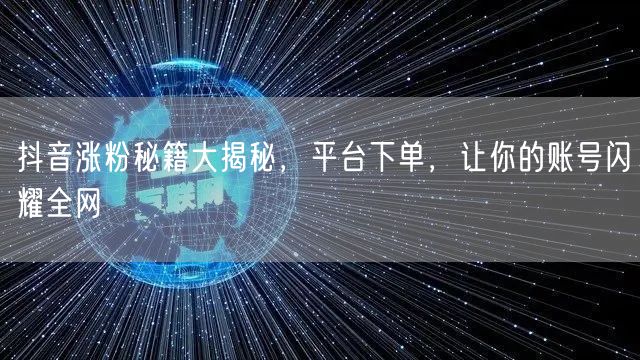 抖音涨粉秘籍大揭秘，平台下单，让你的账号闪耀全网