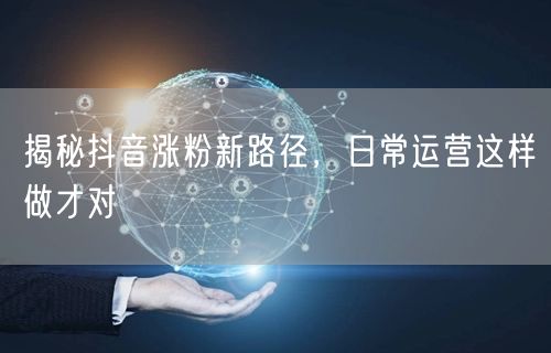 揭秘抖音涨粉新路径，日常运营这样做才对