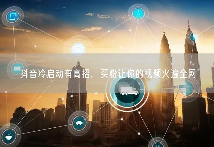 抖音冷启动有高招，买粉让你的视频火遍全网