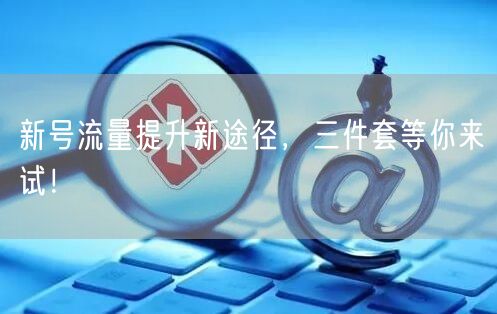 新号流量提升新途径，三件套等你来试！