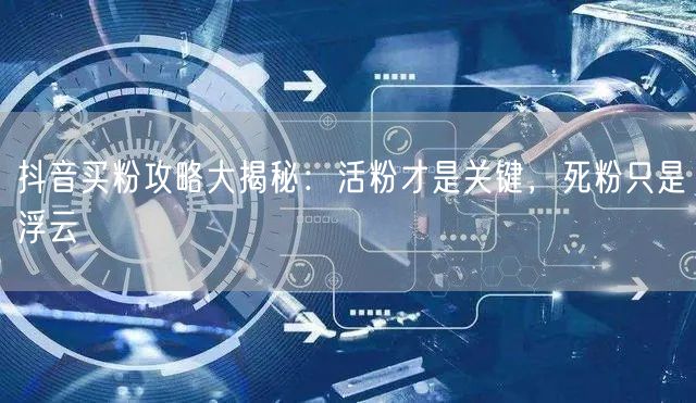 抖音买粉攻略大揭秘：活粉才是关键，死粉只是浮云