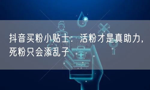 抖音买粉小贴士：活粉才是真助力，死粉只会添乱子
