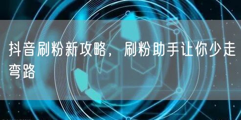 抖音刷粉新攻略，刷粉助手让你少走弯路