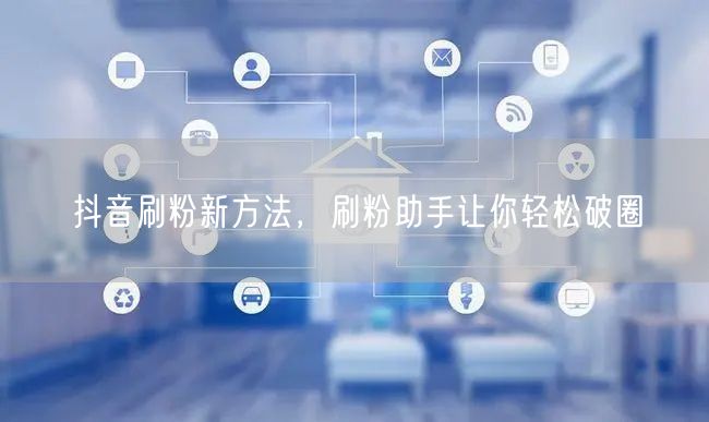 抖音刷粉新方法，刷粉助手让你轻松破圈