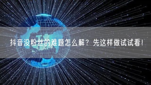 抖音没粉丝的难题怎么解？先这样做试试看！