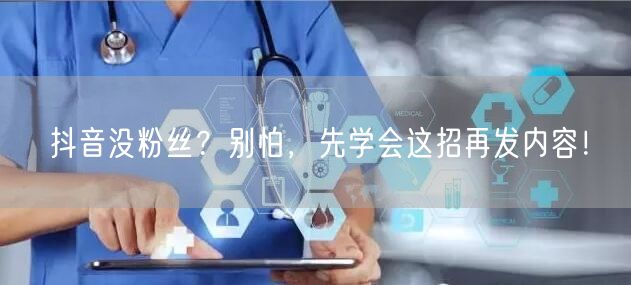 抖音没粉丝？别怕，先学会这招再发内容！