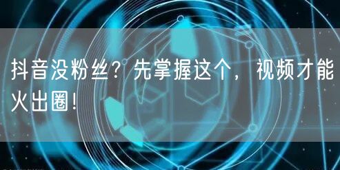 抖音没粉丝？先掌握这个，视频才能火出圈！