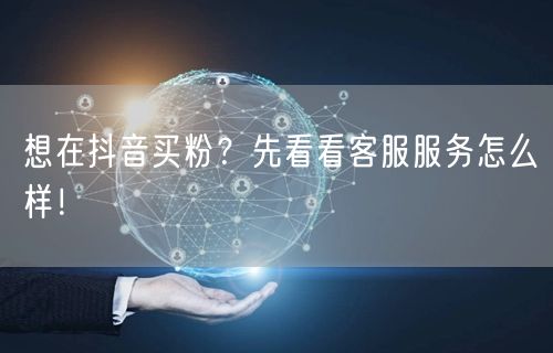 想在抖音买粉？先看看客服服务怎么样！