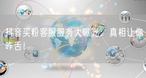 抖音买粉客服服务大曝光：真相让你咋舌！