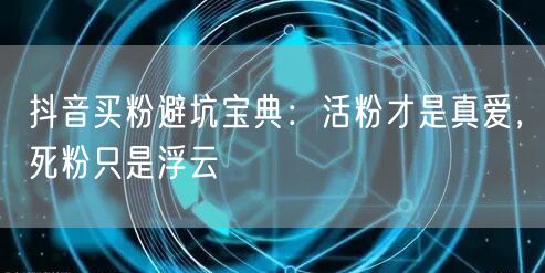 抖音买粉避坑宝典：活粉才是真爱，死粉只是