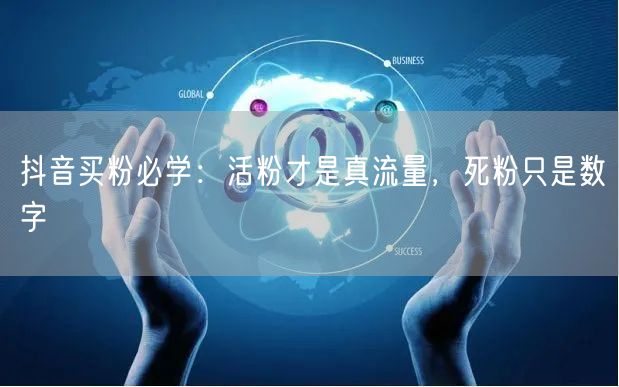 抖音买粉必学：活粉才是真流量，死粉只是数字