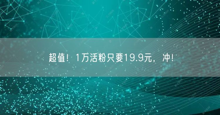 超值！1万活粉只要19.9元，冲！