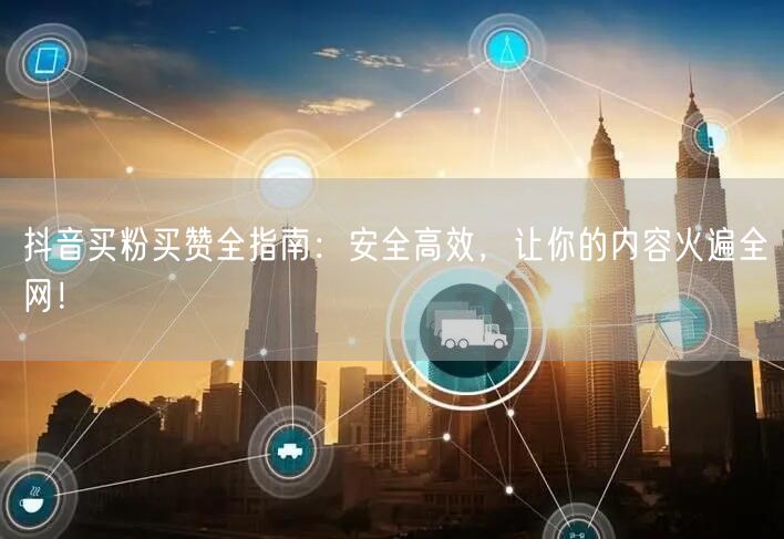 抖音买粉买赞全指南：安全高效，让你的内容火遍全网！