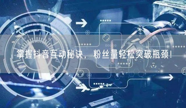 掌握抖音互动秘诀，粉丝量轻松突破瓶颈！