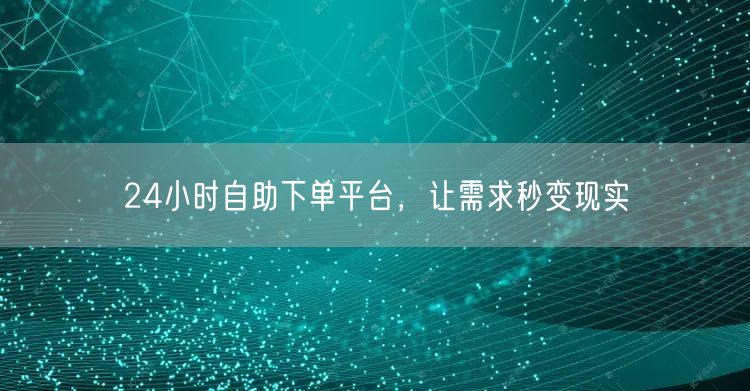 24小时自助下单平台，让需求秒变现实
