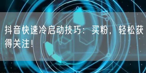抖音快速冷启动技巧：买粉，轻松获得关注！