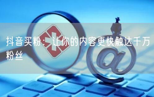 抖音买粉：让你的内容更快触达千万粉丝