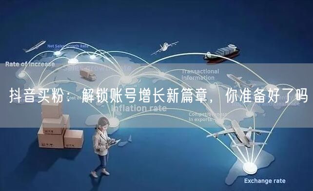 抖音买粉：解锁账号增长新篇章，你准备好了吗