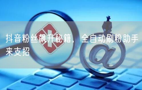 抖音粉丝飙升秘籍，全自动刷粉助手来支招