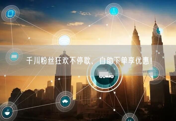 千川粉丝狂欢不停歇，自助下单享优惠！
