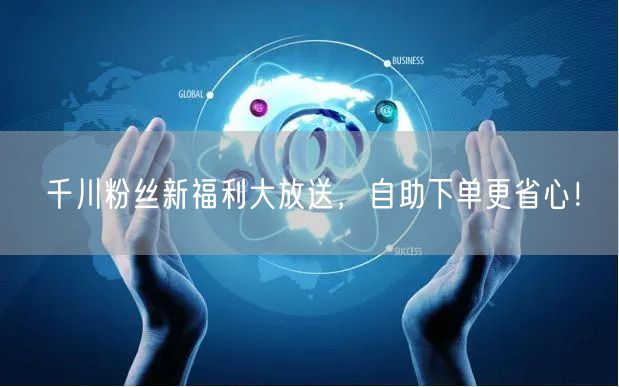 千川粉丝新福利大放送，自助下单更省心！
