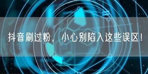 抖音刷过粉，小心别陷入这些误区！