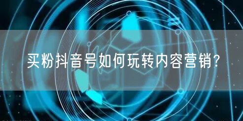 买粉抖音号如何玩转内容营销？