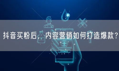 抖音买粉后，内容营销如何打造爆款？