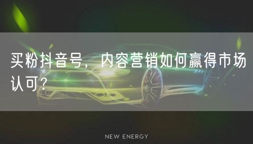 买粉抖音号，内容营销如何赢得市场认可？