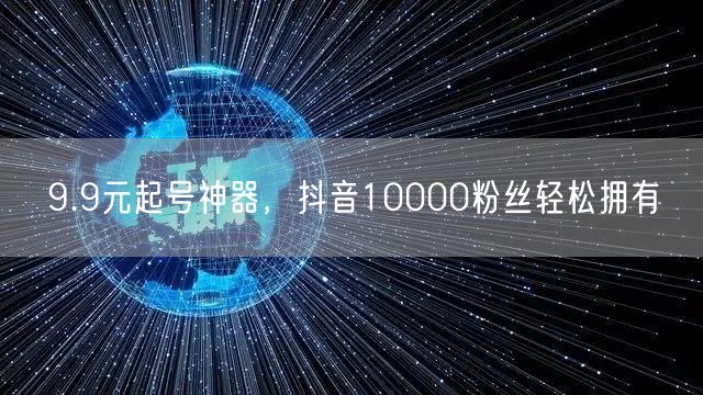 9.9元起号神器，抖音10000粉丝轻松