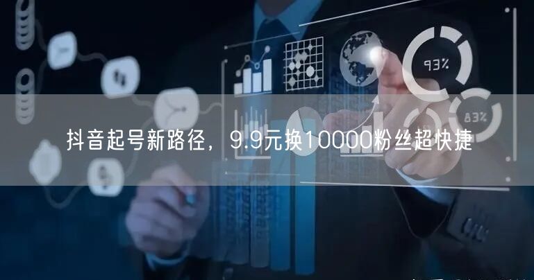 抖音起号新路径，9.9元换10000粉丝超快捷