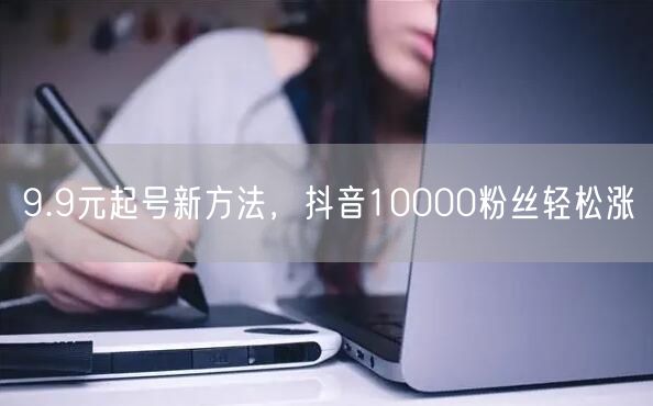 9.9元起号新方法，抖音10000粉丝轻松涨