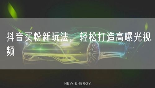 抖音买粉新玩法，轻松打造高曝光视频