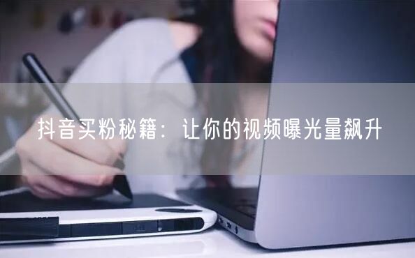 抖音买粉秘籍：让你的视频曝光量飙升