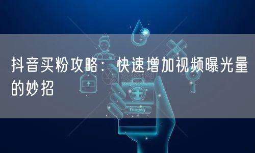 抖音买粉攻略：快速增加视频曝光量的妙招