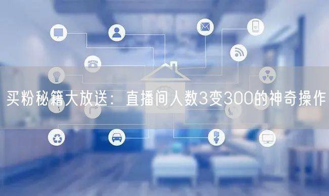 买粉秘籍大放送：直播间人数3变300的神