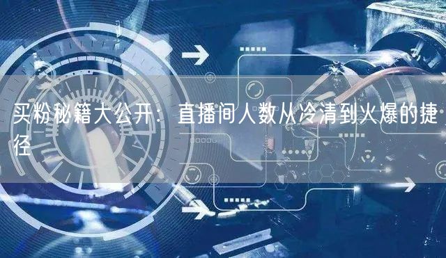 买粉秘籍大公开：直播间人数从冷清到火爆的捷径