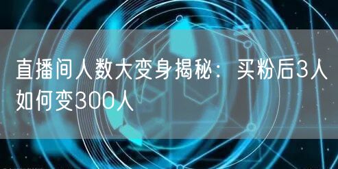 直播间人数大变身揭秘：买粉后3人如何变300人