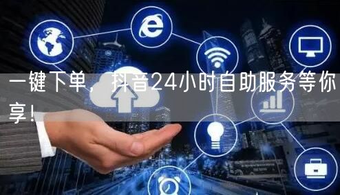 一键下单，抖音24小时自助服务等你享！