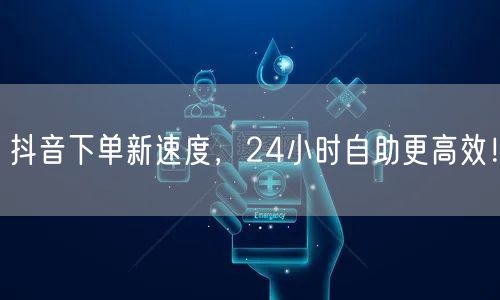 抖音下单新速度，24小时自助更高效！