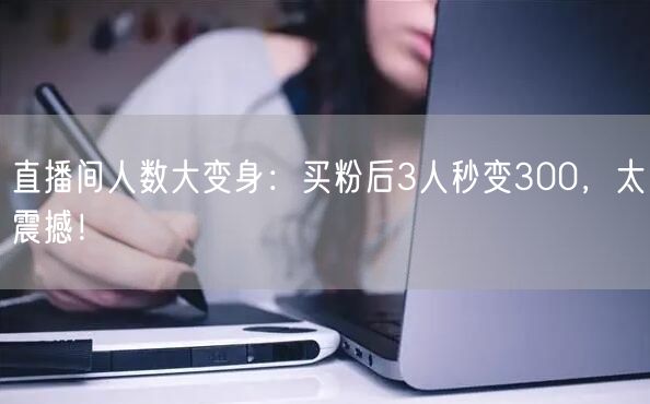 直播间人数大变身：买粉后3人秒变300，太震撼！