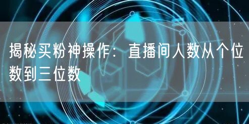揭秘买粉神操作：直播间人数从个位数到三位数