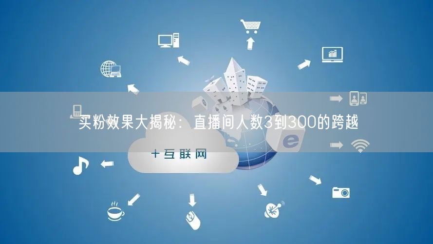 买粉效果大揭秘：直播间人数3到300的跨越