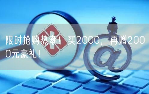 限时抢购热潮！买2000，再赠2000元豪礼！