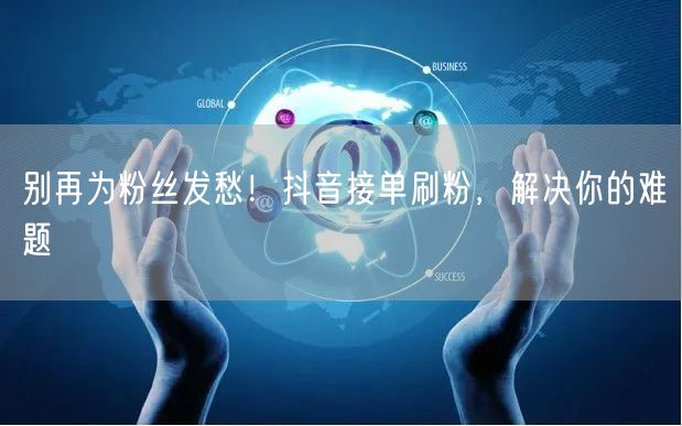 别再为粉丝发愁！抖音接单刷粉，解决你的难题