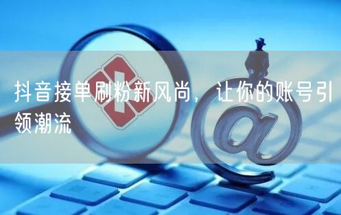 抖音接单刷粉新风尚，让你的账号引领潮流